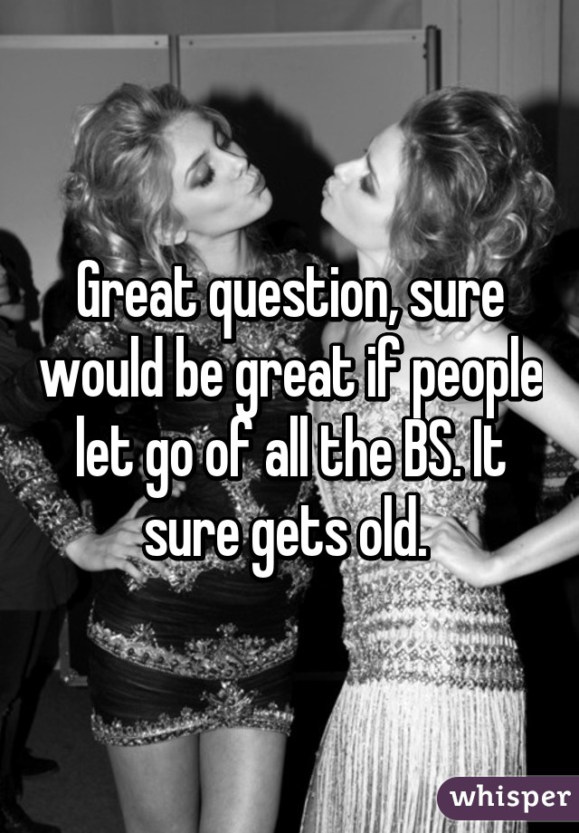 Great question, sure would be great if people let go of all the BS. It sure gets old. 