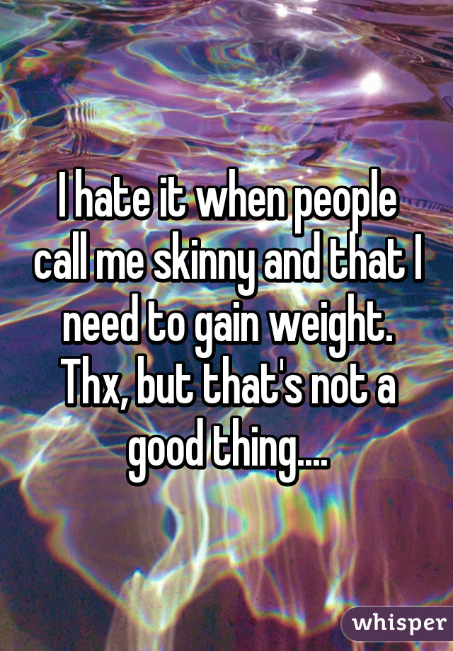 I hate it when people call me skinny and that I need to gain weight. Thx, but that's not a good thing....