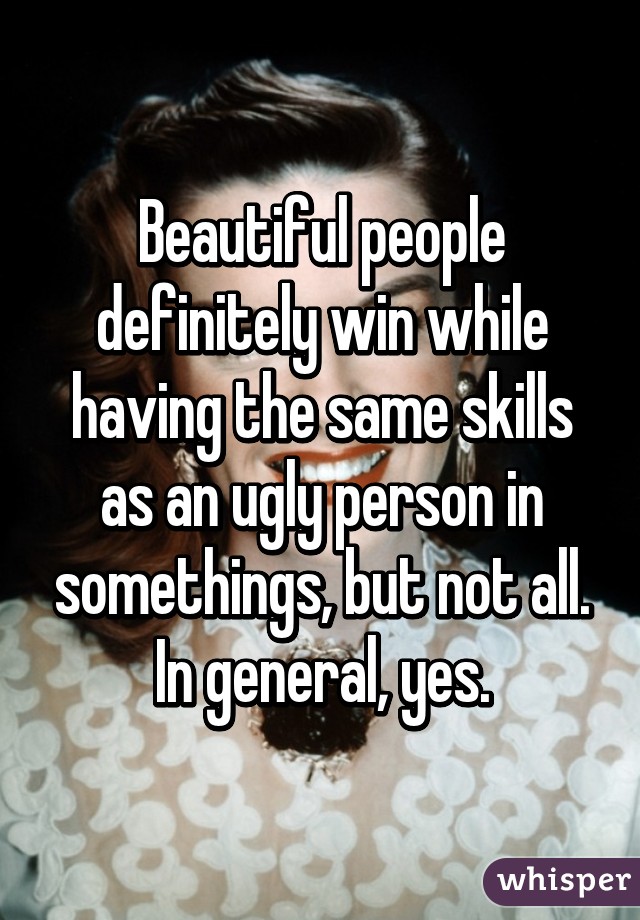 Beautiful people definitely win while having the same skills as an ugly person in somethings, but not all. In general, yes.