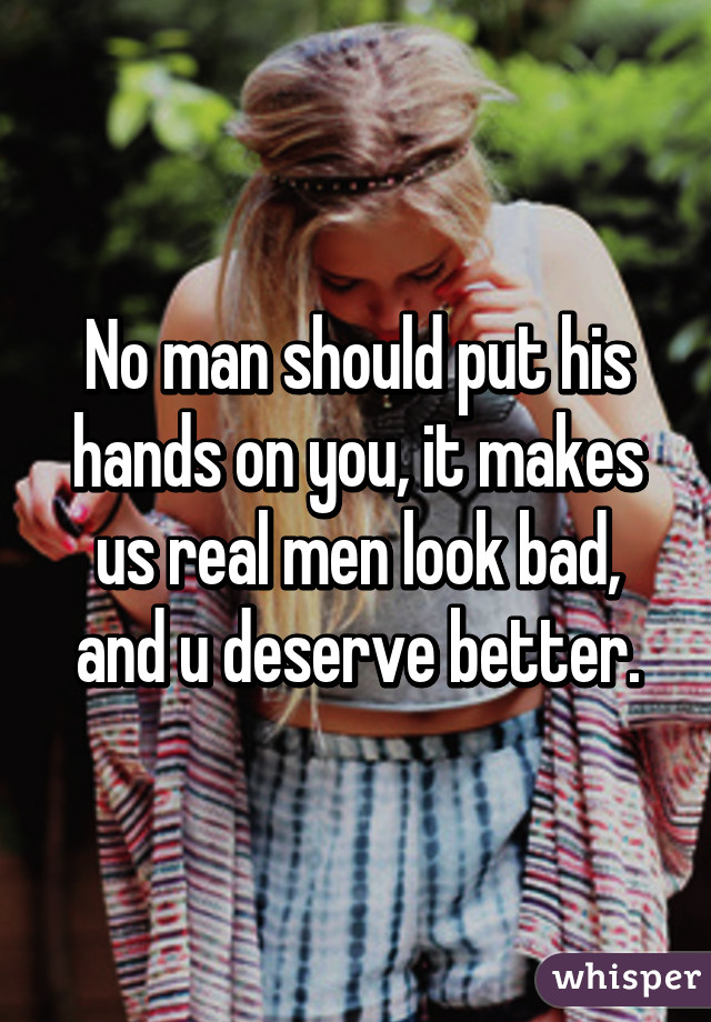 No man should put his hands on you, it makes us real men look bad, and u deserve better.