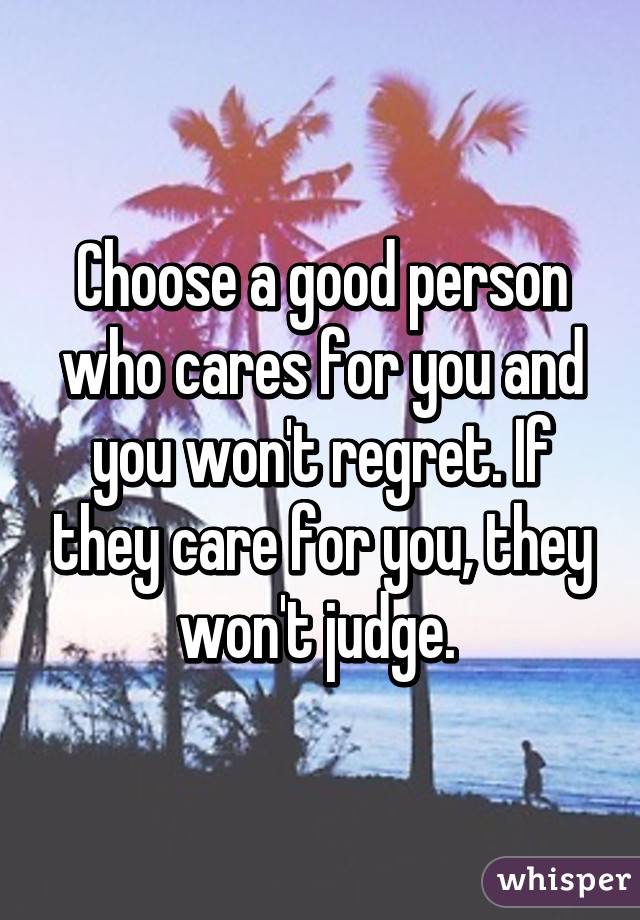 Choose a good person who cares for you and you won't regret. If they care for you, they won't judge. 