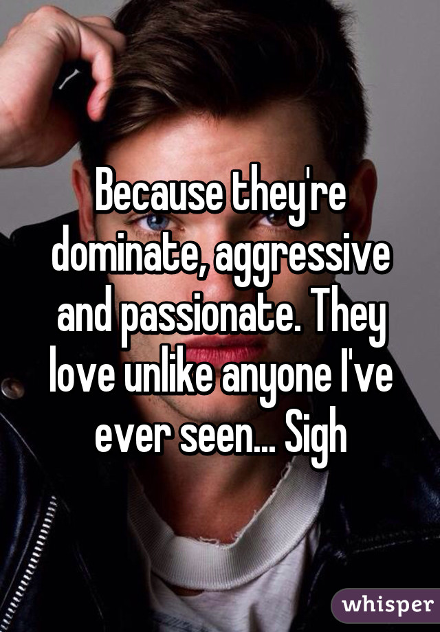 Because they're dominate, aggressive and passionate. They love unlike anyone I've ever seen... Sigh