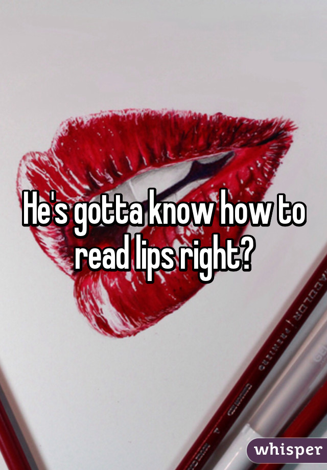 He's gotta know how to read lips right?