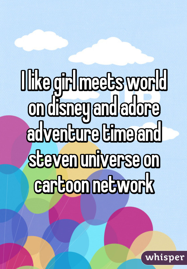 I like girl meets world on disney and adore adventure time and steven universe on cartoon network