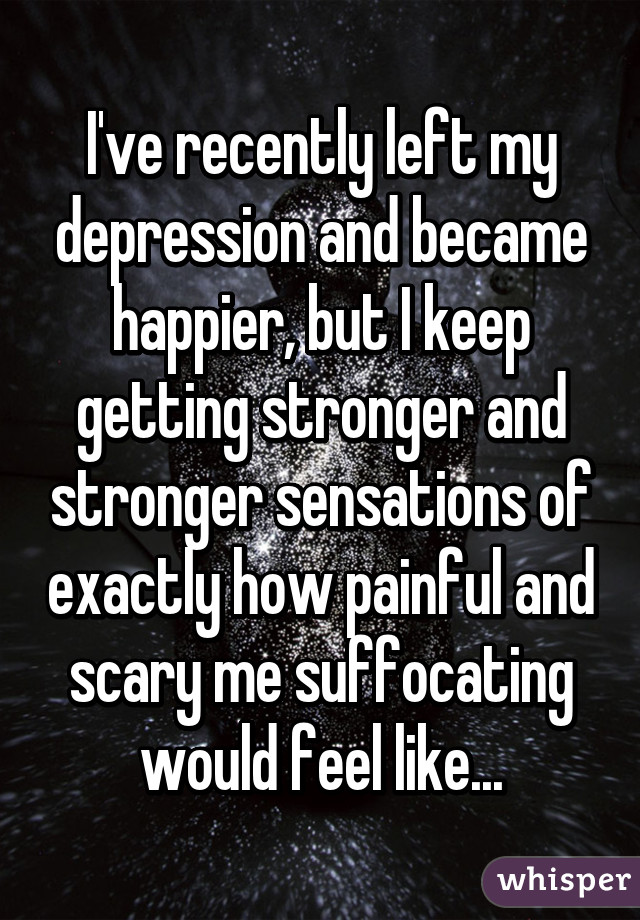 I've recently left my depression and became happier, but I keep getting stronger and stronger sensations of exactly how painful and scary me suffocating would feel like...