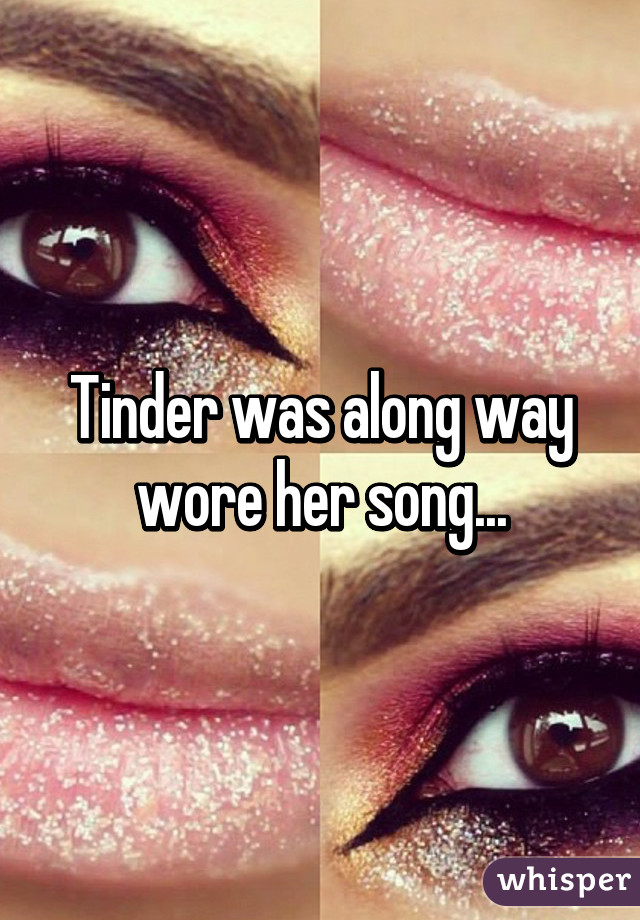 Tinder was along way wore her song...