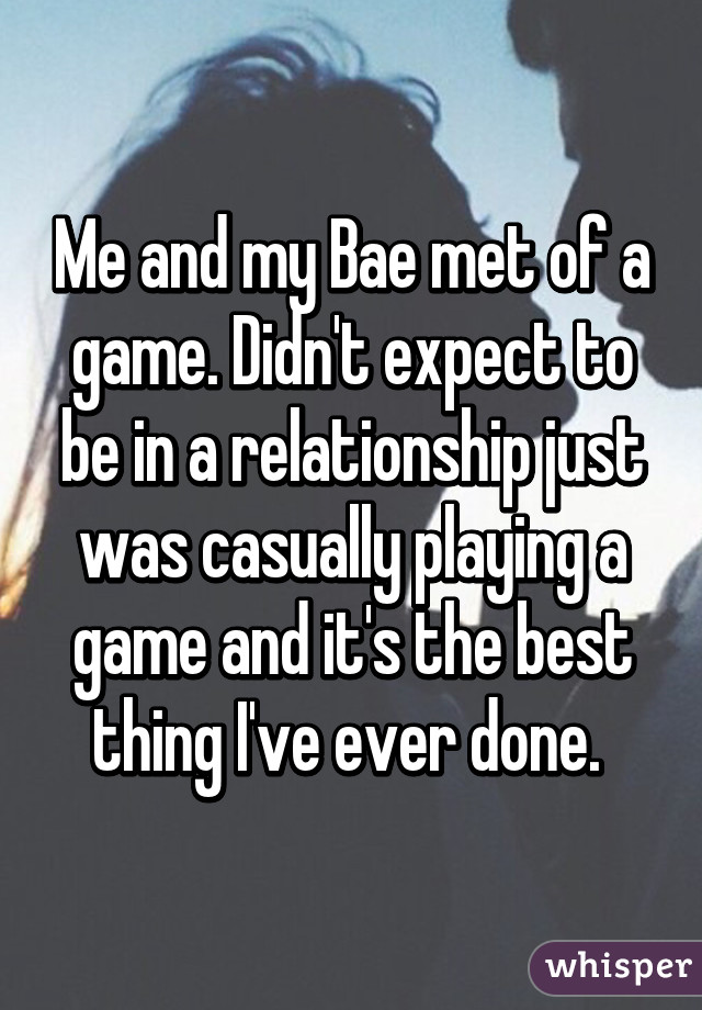 Me and my Bae met of a game. Didn't expect to be in a relationship just was casually playing a game and it's the best thing I've ever done. 