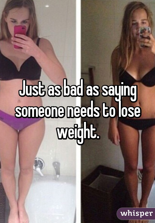 Just as bad as saying someone needs to lose weight.