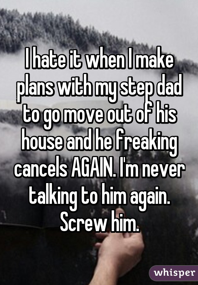I hate it when I make plans with my step dad to go move out of his house and he freaking cancels AGAIN. I'm never talking to him again. Screw him.