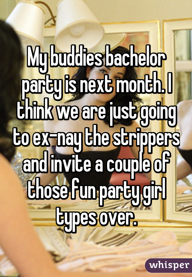 My buddies bachelor party is next month. I think we are just going to ex-nay the strippers and invite a couple of those fun party girl types over.