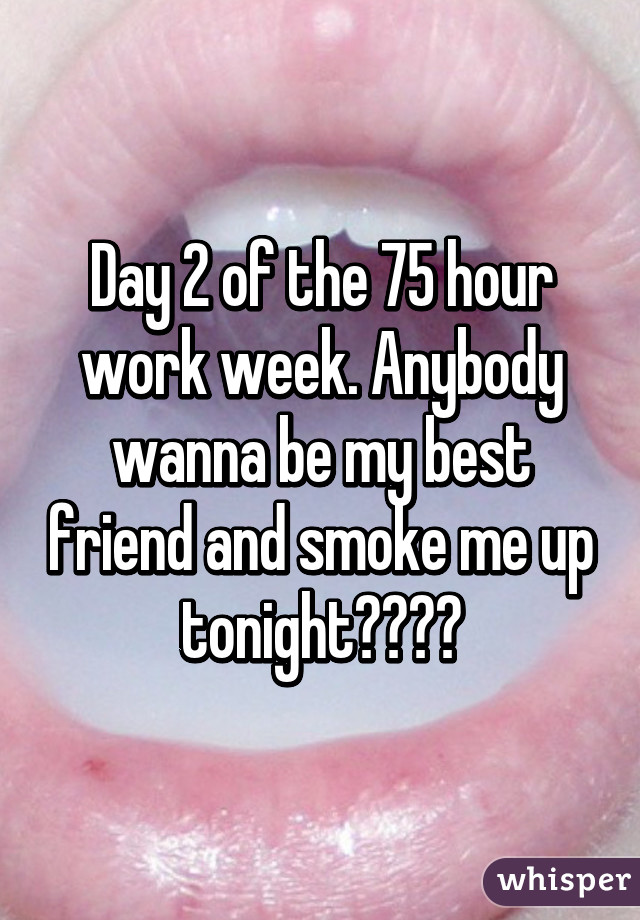 Day 2 of the 75 hour work week. Anybody wanna be my best friend and smoke me up tonight????