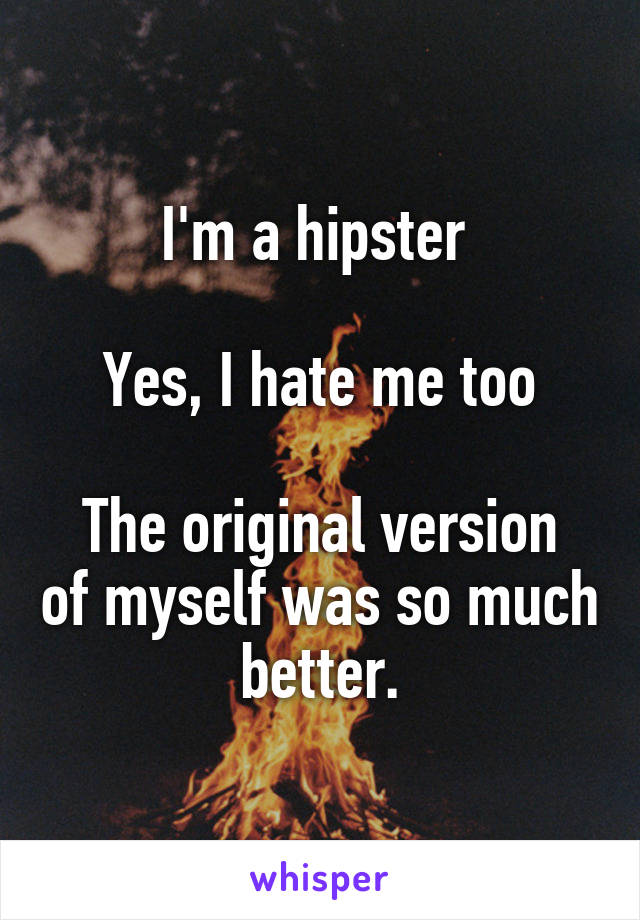 I'm a hipster 

Yes, I hate me too

The original version of myself was so much better.