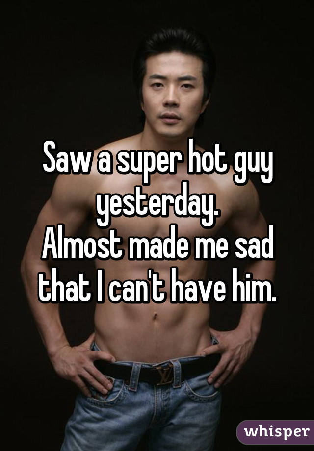 Saw a super hot guy yesterday.
Almost made me sad that I can't have him.