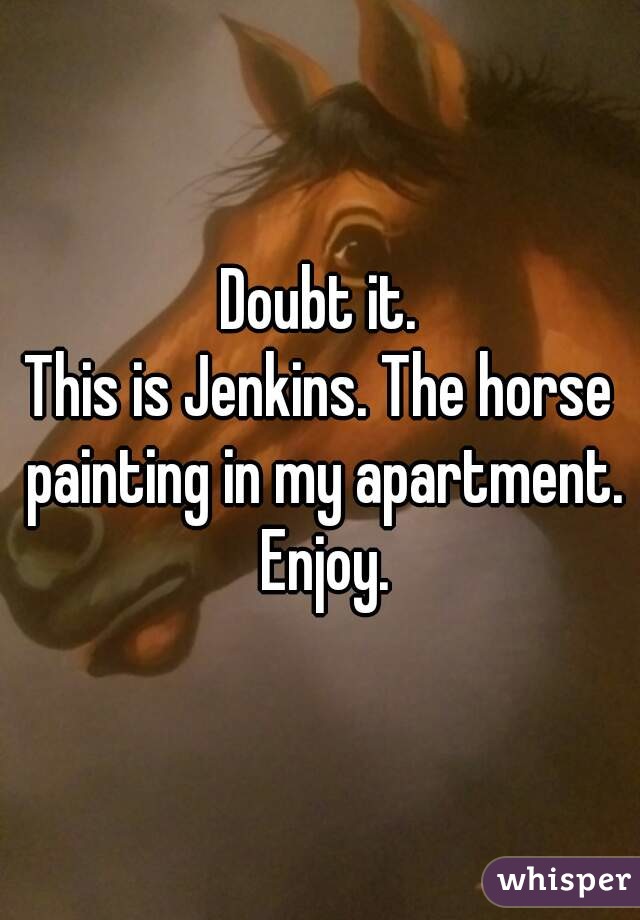 Doubt it.
This is Jenkins. The horse painting in my apartment. Enjoy.