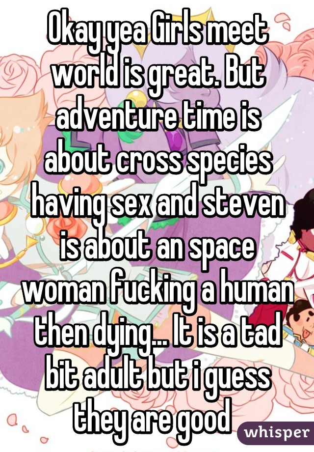 Okay yea Girls meet world is great. But adventure time is about cross species having sex and steven is about an space woman fucking a human then dying... It is a tad bit adult but i guess they are good  