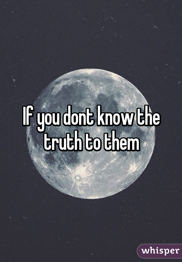 If you dont know the truth to them