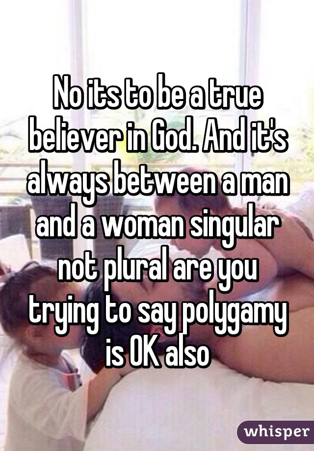 No its to be a true believer in God. And it's always between a man and a woman singular not plural are you trying to say polygamy is OK also