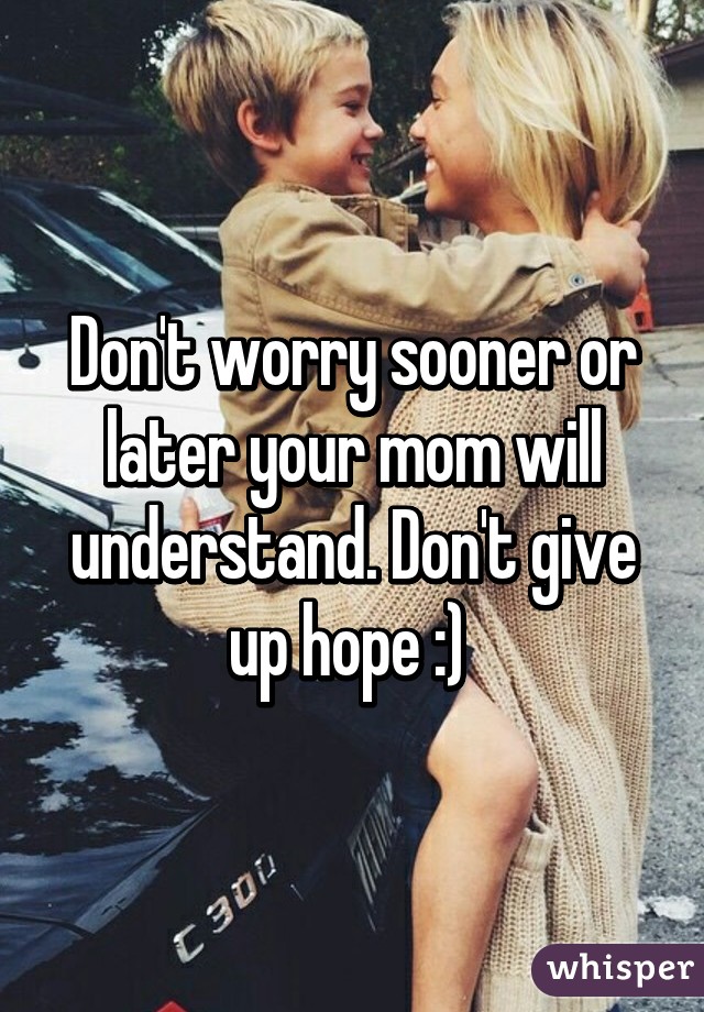 Don't worry sooner or later your mom will understand. Don't give up hope :) 