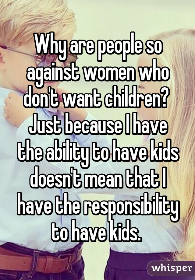 Why are people so against women who don't want children? 
Just because I have the ability to have kids doesn't mean that I have the responsibility to have kids. 
