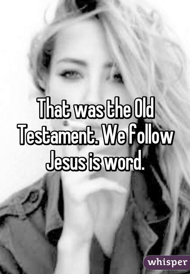 That was the Old Testament. We follow Jesus is word.