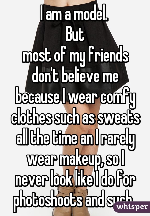 I am a model. 
But
most of my friends don't believe me because I wear comfy clothes such as sweats all the time an I rarely wear makeup, so I never look like I do for photoshoots and such. 