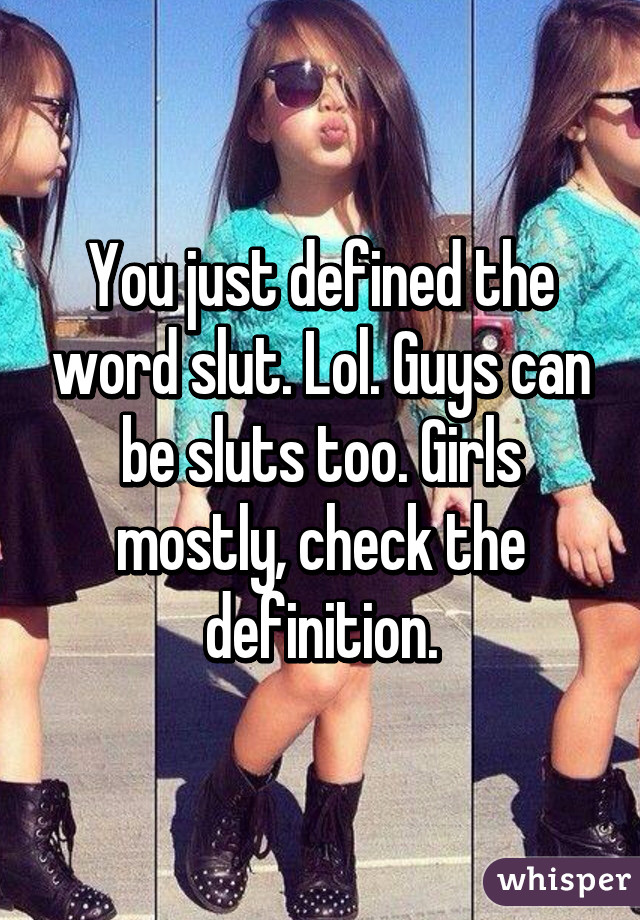 You just defined the word slut. Lol. Guys can be sluts too. Girls mostly, check the definition.