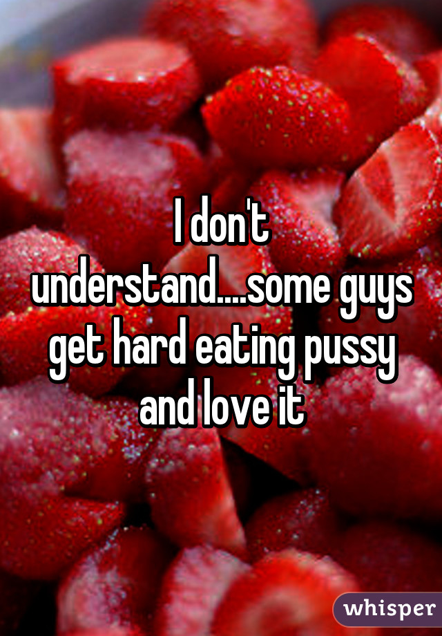 I don't understand....some guys get hard eating pussy and love it