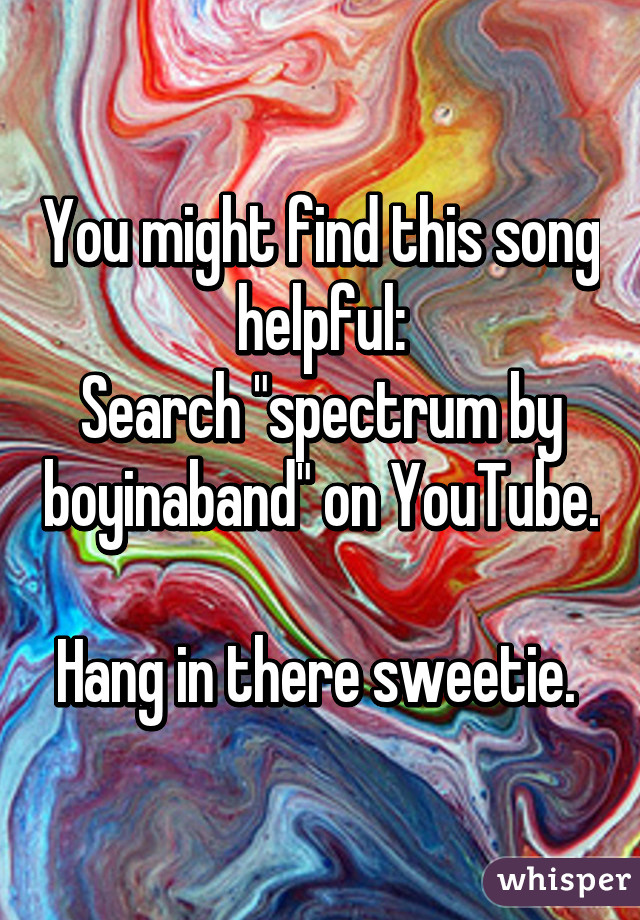 You might find this song helpful:
Search "spectrum by boyinaband" on YouTube.

Hang in there sweetie. 