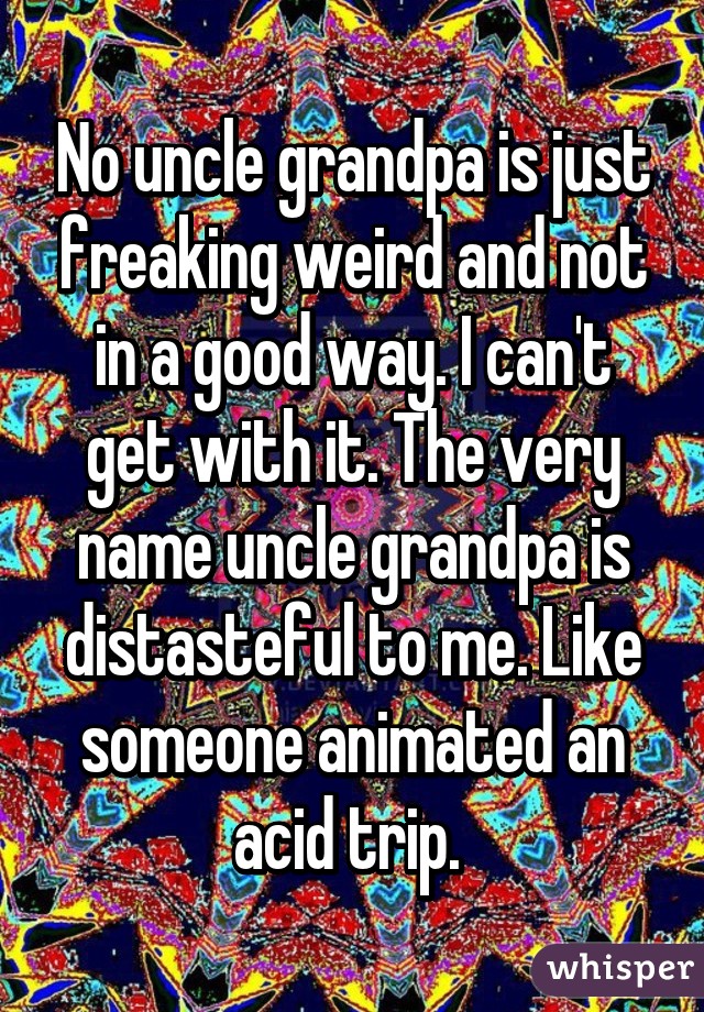 No uncle grandpa is just freaking weird and not in a good way. I can't get with it. The very name uncle grandpa is distasteful to me. Like someone animated an acid trip. 