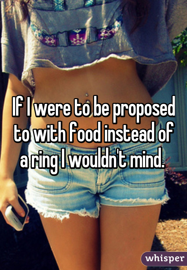 If I were to be proposed to with food instead of a ring I wouldn't mind. 