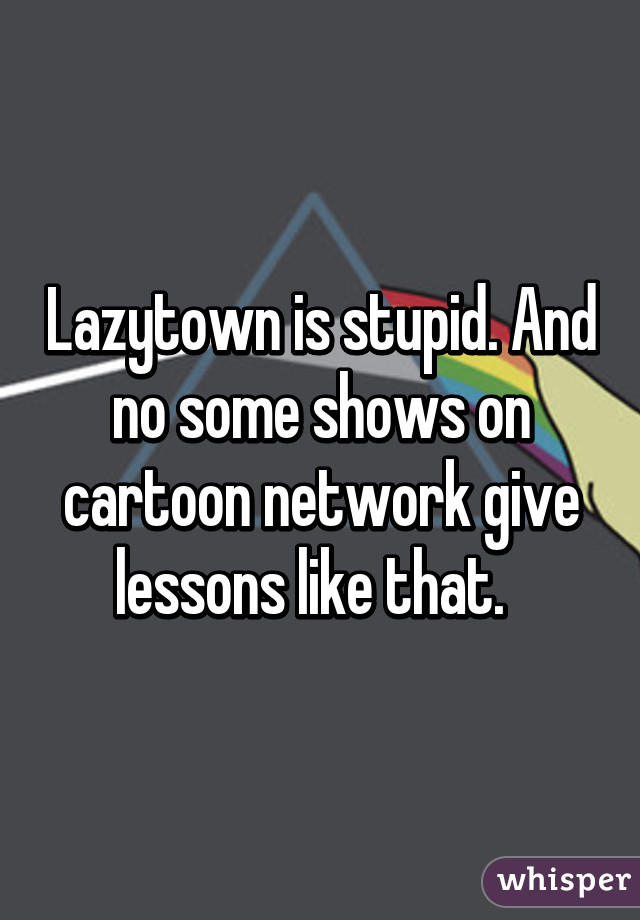 Lazytown is stupid. And no some shows on cartoon network give lessons like that.  