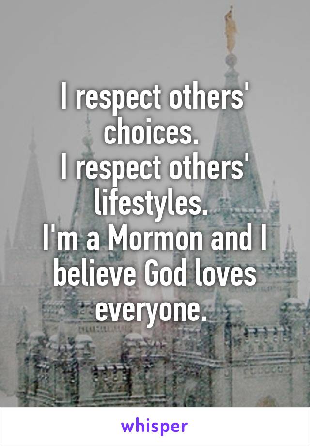 I respect others' choices. 
I respect others' lifestyles. 
I'm a Mormon and I believe God loves everyone. 

