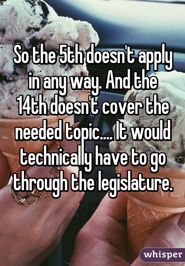 So the 5th doesn't apply in any way. And the 14th doesn't cover the needed topic.... It would technically have to go through the legislature. 