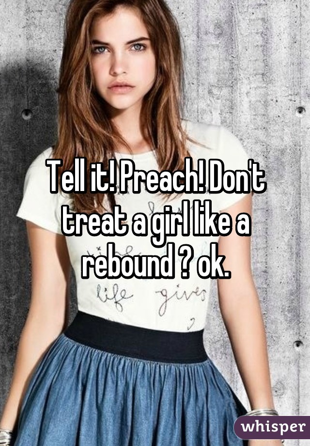 Tell it! Preach! Don't treat a girl like a rebound 👌 ok.