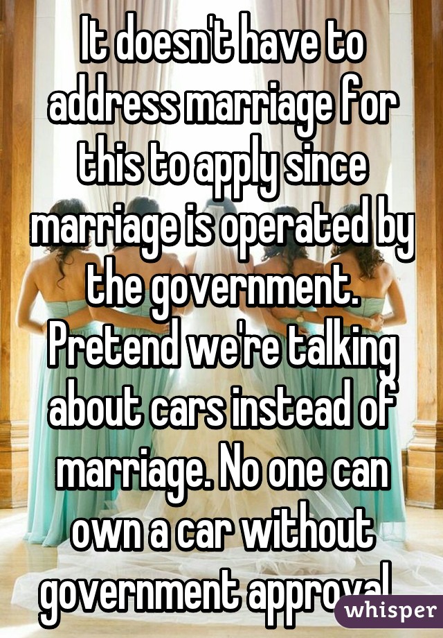 It doesn't have to address marriage for this to apply since marriage is operated by the government. Pretend we're talking about cars instead of marriage. No one can own a car without government approval  