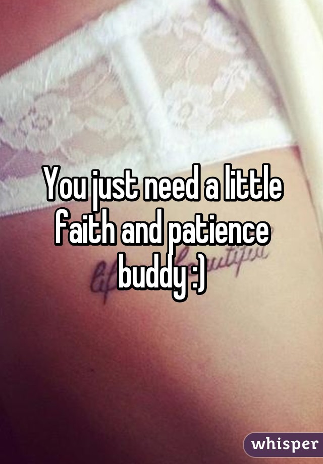 You just need a little faith and patience buddy :)