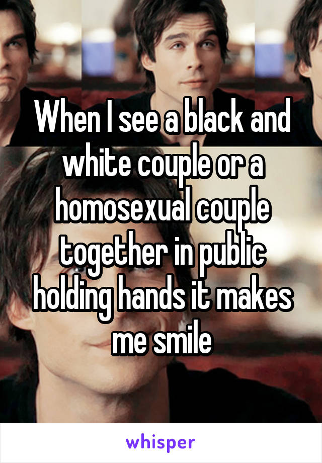 When I see a black and white couple or a homosexual couple together in public holding hands it makes me smile