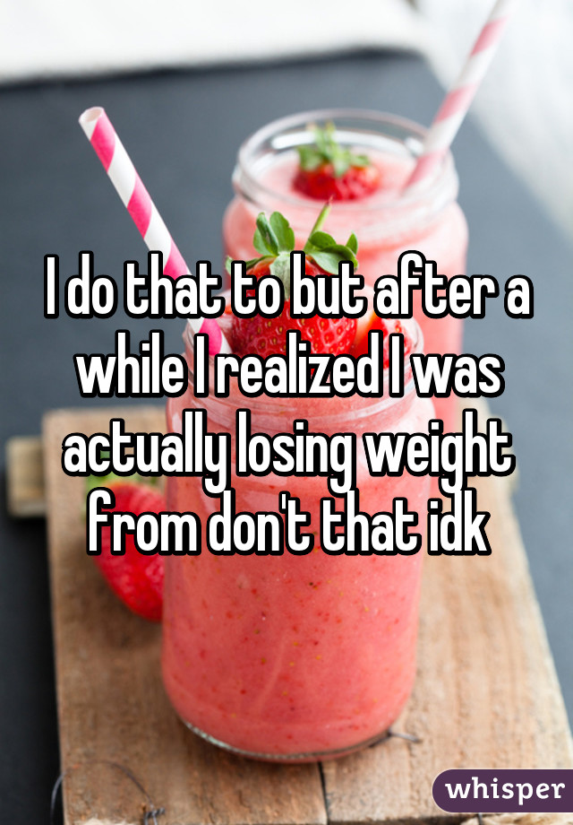 I do that to but after a while I realized I was actually losing weight from don't that idk