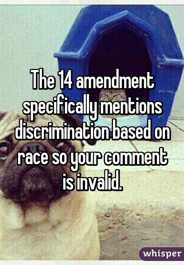 The 14 amendment specifically mentions discrimination based on race so your comment is invalid.