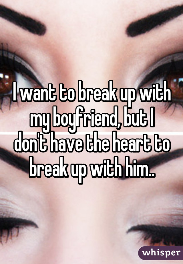 I want to break up with my boyfriend, but I don't have the heart to break up with him..