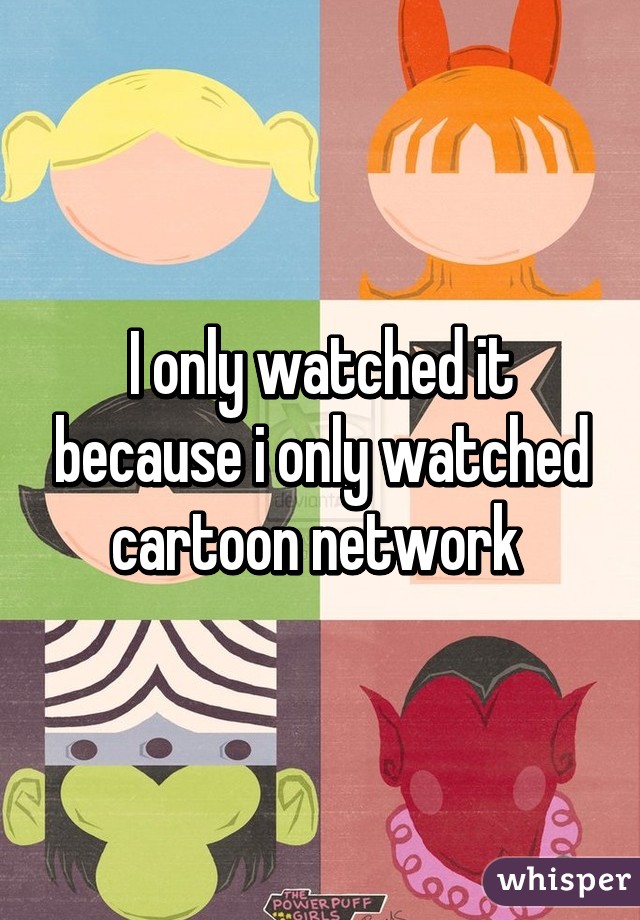 I only watched it because i only watched cartoon network 