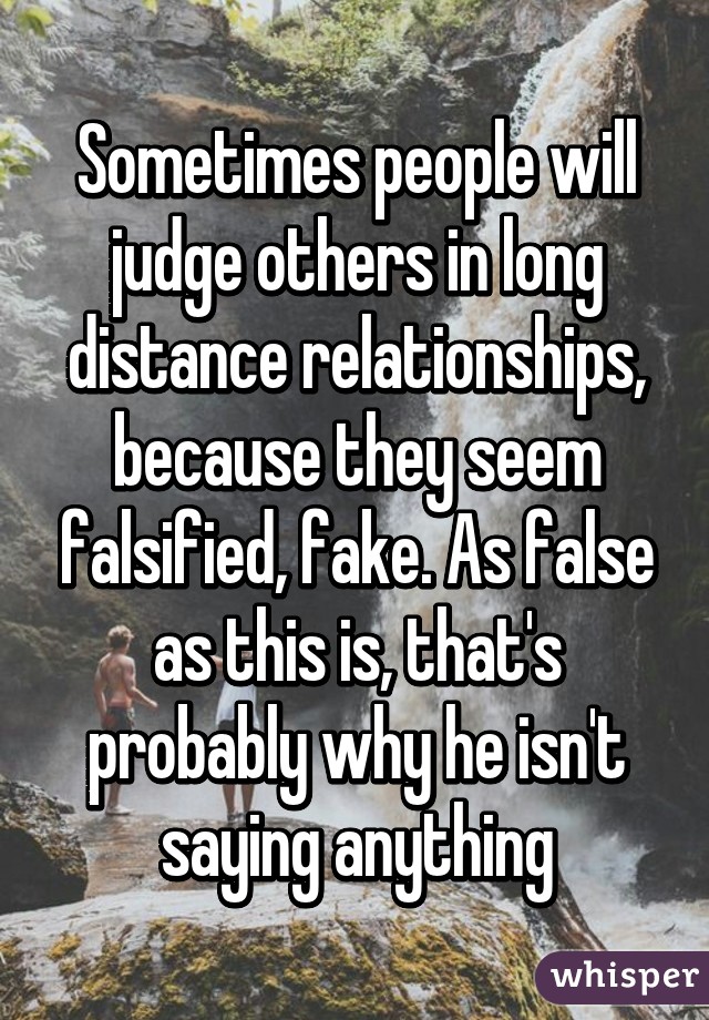 Sometimes people will judge others in long distance relationships, because they seem falsified, fake. As false as this is, that's probably why he isn't saying anything