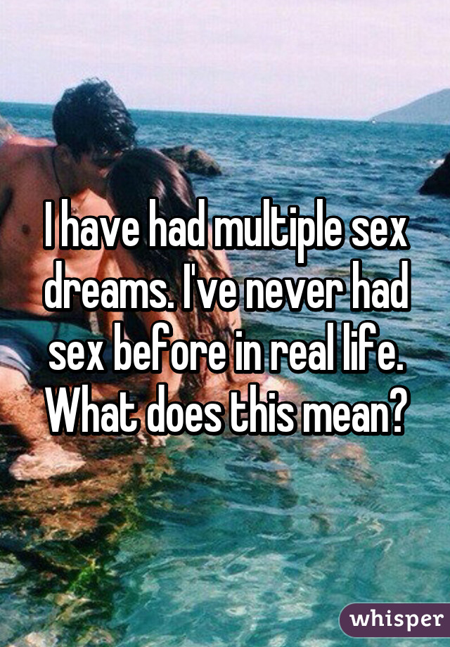 I have had multiple sex dreams. I've never had sex before in real life. What does this mean?