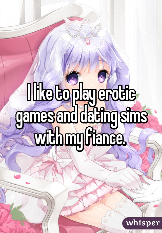 I like to play erotic games and dating sims with my fiance. 