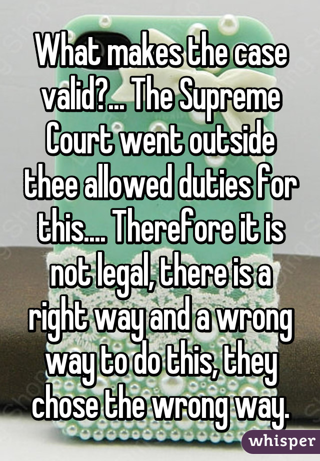 What makes the case valid?... The Supreme Court went outside thee allowed duties for this.... Therefore it is not legal, there is a right way and a wrong way to do this, they chose the wrong way.