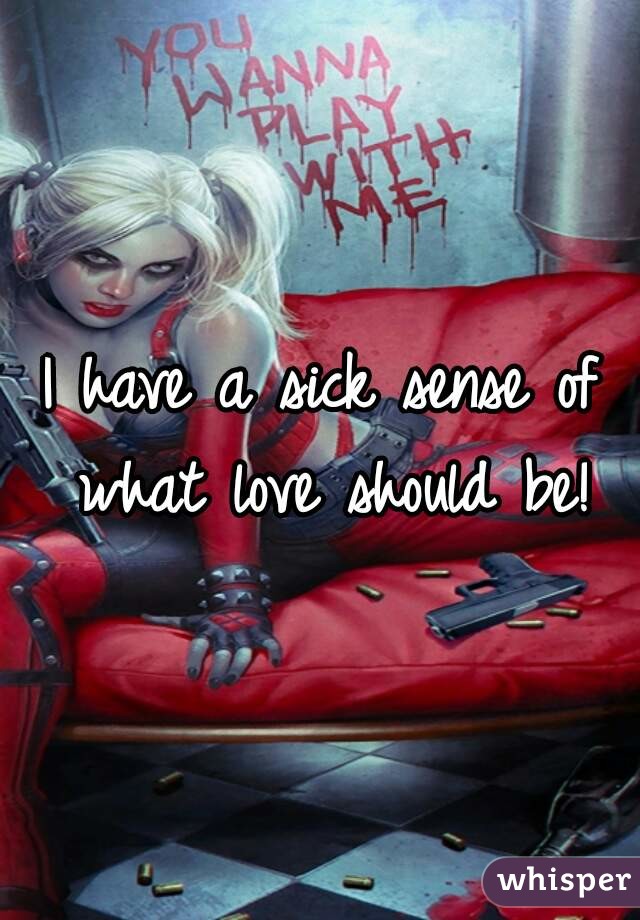 I have a sick sense of what love should be!