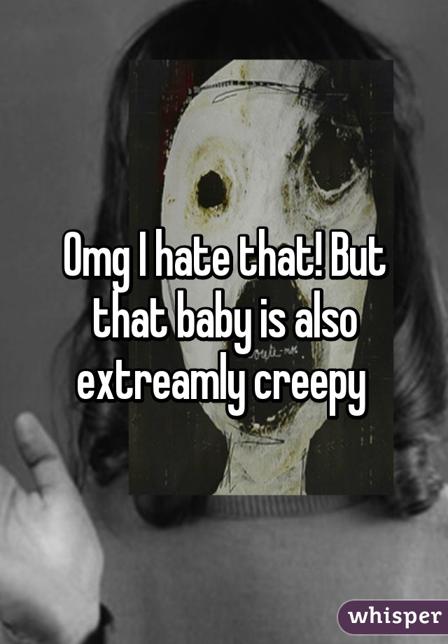 Omg I hate that! But that baby is also extreamly creepy 