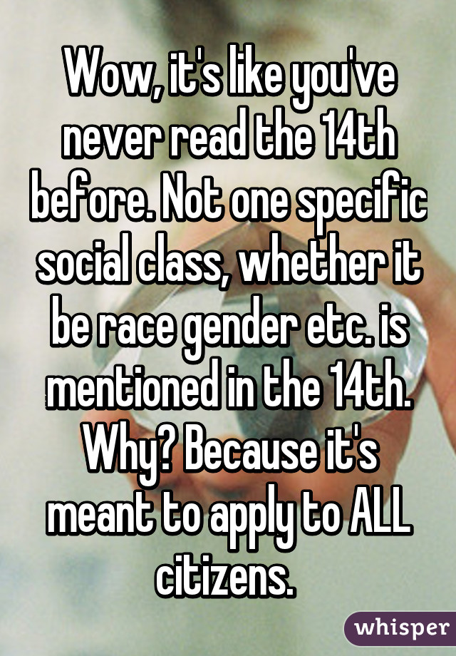 Wow, it's like you've never read the 14th before. Not one specific social class, whether it be race gender etc. is mentioned in the 14th. Why? Because it's meant to apply to ALL citizens. 