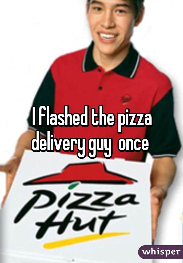 I flashed the pizza delivery guy  once 