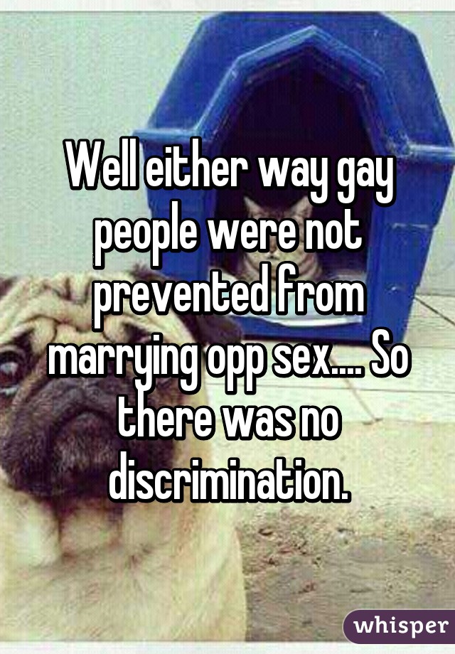 Well either way gay people were not prevented from marrying opp sex.... So there was no discrimination.